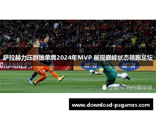 萨拉赫力压群雄荣膺2024年MVP 展现巅峰状态领跑足坛 萨拉赫力压群雄荣膺2024年MVP 展现巅峰状态领跑足坛