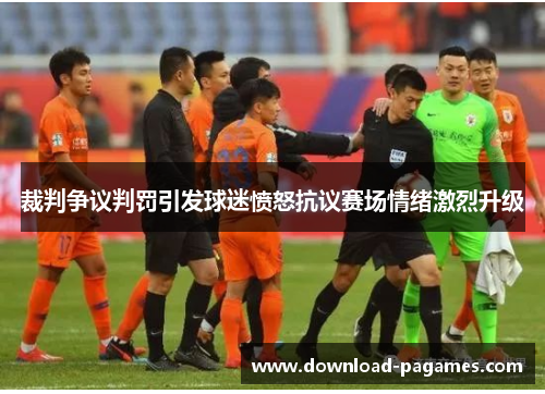 裁判争议判罚引发球迷愤怒抗议赛场情绪激烈升级 裁判争议判罚引发球迷愤怒抗议赛场情绪激烈升级