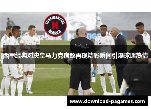 西甲经典对决皇马力克宿敌再现精彩瞬间引爆球迷热情 西甲经典对决皇马力克宿敌再现精彩瞬间引爆球迷热情