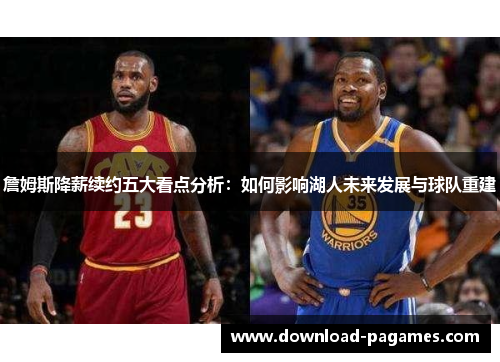 詹姆斯降薪续约五大看点分析:如何影响湖人未来发展与球队重建 詹姆斯降薪续约五大看点分析:如何影响湖人未来发展与球队重建