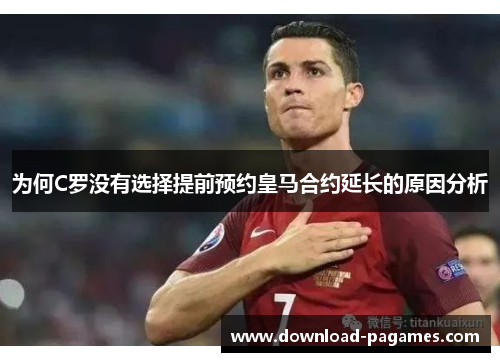 为何C罗没有选择提前预约皇马合约延长的原因分析 为何C罗没有选择提前预约皇马合约延长的原因分析