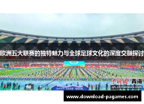 欧洲五大联赛的独特魅力与全球足球文化的深度交融探讨 欧洲五大联赛的独特魅力与全球足球文化的深度交融探讨