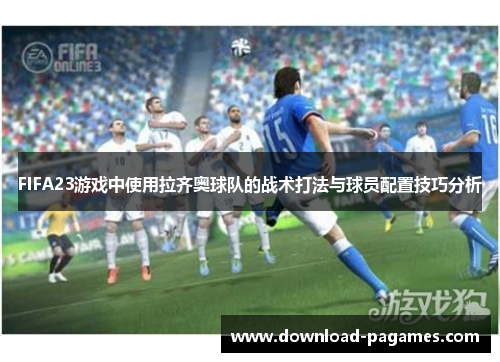 FIFA23游戏中使用拉齐奥球队的战术打法与球员配置技巧分析 FIFA23游戏中使用拉齐奥球队的战术打法与球员配置技巧分析