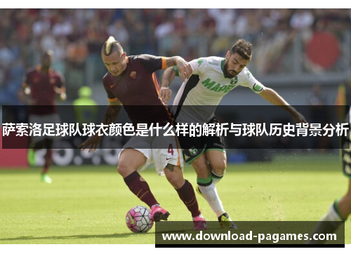 萨索洛足球队球衣颜色是什么样的解析与球队历史背景分析 萨索洛足球队球衣颜色是什么样的解析与球队历史背景分析