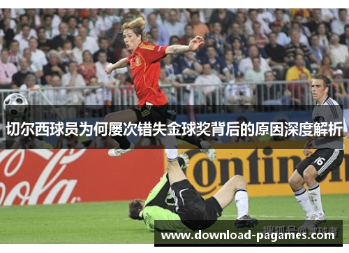 切尔西球员为何屡次错失金球奖背后的原因深度解析 切尔西球员为何屡次错失金球奖背后的原因深度解析