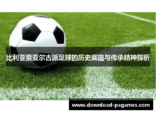 比利亚雷亚尔古派足球的历史底蕴与传承精神探析 比利亚雷亚尔古派足球的历史底蕴与传承精神探析