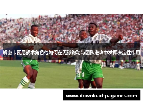 解密卡瓦尼战术角色他如何在无球跑动与团队进攻中发挥决定性作用 解密卡瓦尼战术角色他如何在无球跑动与团队进攻中发挥决定性作用