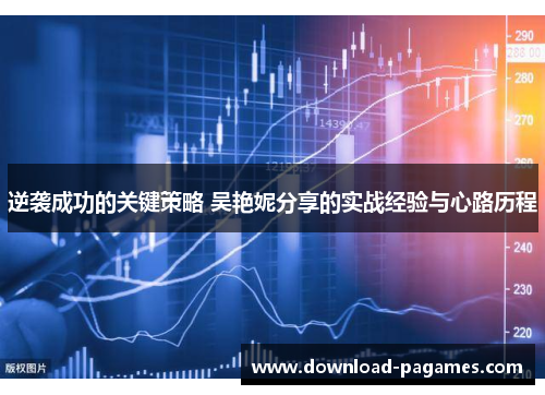 逆袭成功的关键策略 吴艳妮分享的实战经验与心路历程 逆袭成功的关键策略 吴艳妮分享的实战经验与心路历程