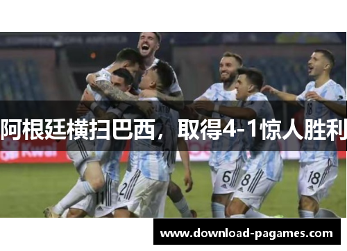 阿根廷横扫巴西,取得4-1惊人胜利 阿根廷横扫巴西,取得4-1惊人胜利