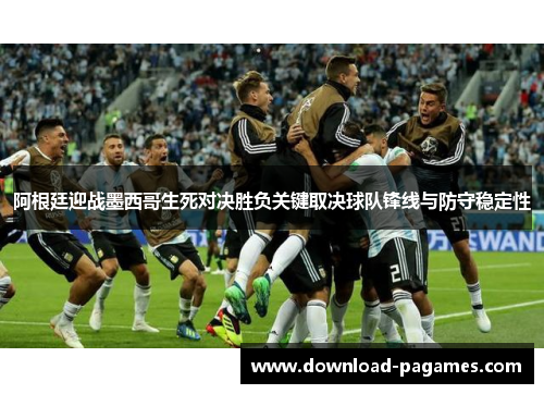 阿根廷迎战墨西哥生死对决胜负关键取决球队锋线与防守稳定性 阿根廷迎战墨西哥生死对决胜负关键取决球队锋线与防守稳定性
