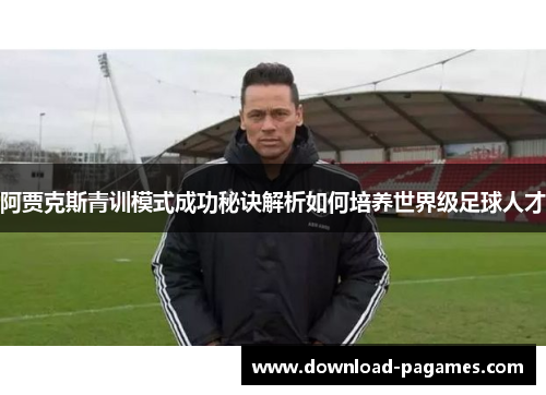 阿贾克斯青训模式成功秘诀解析如何培养世界级足球人才 阿贾克斯青训模式成功秘诀解析如何培养世界级足球人才
