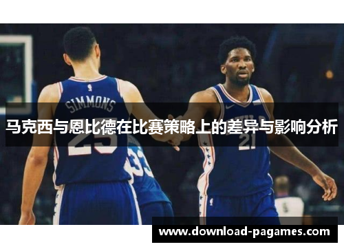 马克西与恩比德在比赛策略上的差异与影响分析 马克西与恩比德在比赛策略上的差异与影响分析