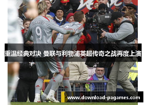 重温经典对决 曼联与利物浦英超传奇之战再度上演