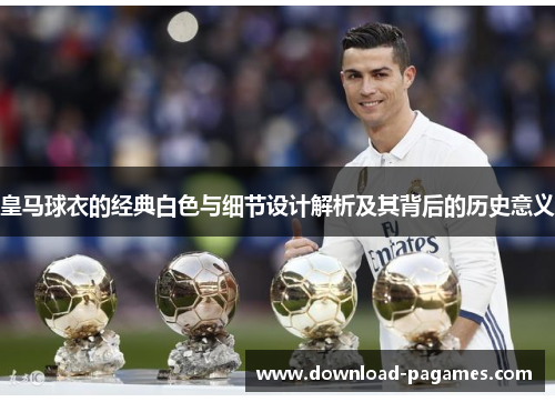 皇马球衣的经典白色与细节设计解析及其背后的历史意义