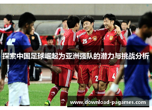 探索中国足球崛起为亚洲强队的潜力与挑战分析