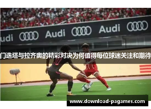 门迭塔与拉齐奥的精彩对决为何值得每位球迷关注和期待