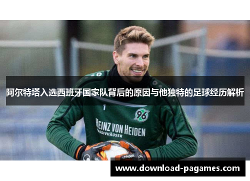 阿尔特塔入选西班牙国家队背后的原因与他独特的足球经历解析