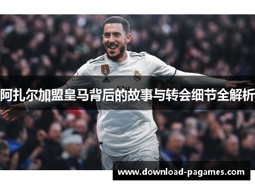阿扎尔加盟皇马背后的故事与转会细节全解析