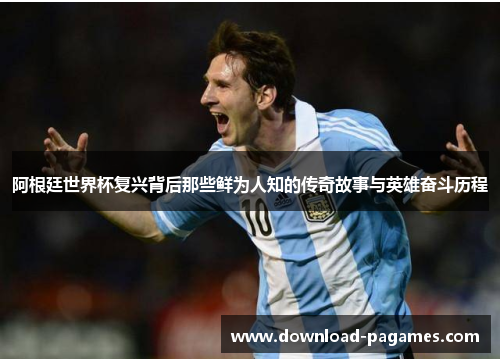 阿根廷世界杯复兴背后那些鲜为人知的传奇故事与英雄奋斗历程