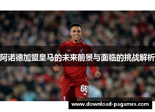 阿诺德加盟皇马的未来前景与面临的挑战解析
