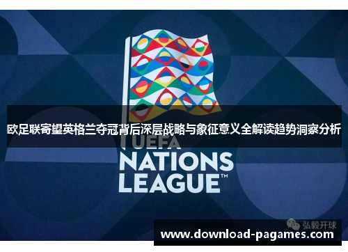 欧足联寄望英格兰夺冠背后深层战略与象征意义全解读趋势洞察分析
