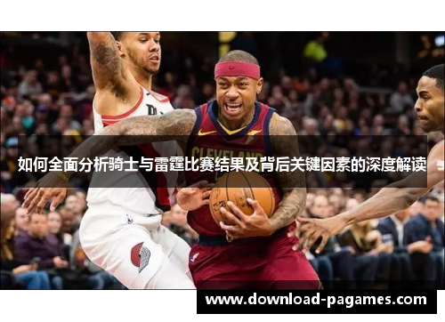 如何全面分析骑士与雷霆比赛结果及背后关键因素的深度解读