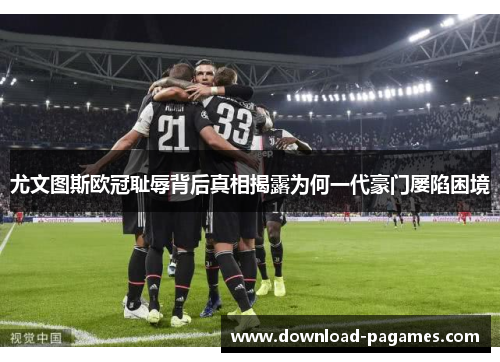 尤文图斯欧冠耻辱背后真相揭露为何一代豪门屡陷困境 尤文图斯欧冠耻辱背后真相揭露为何一代豪门屡陷困境