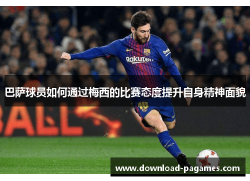 巴萨球员如何通过梅西的比赛态度提升自身精神面貌