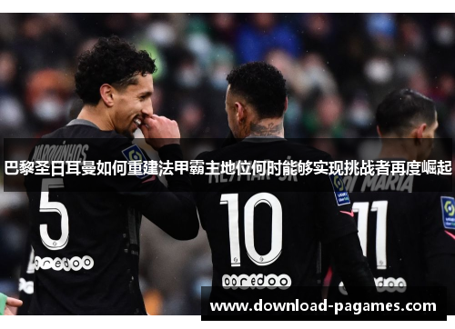 巴黎圣日耳曼如何重建法甲霸主地位何时能够实现挑战者再度崛起 巴黎圣日耳曼如何重建法甲霸主地位何时能够实现挑战者再度崛起