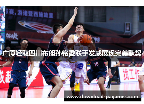 广厦轻取四川布朗孙铭徽联手发威展现完美默契 广厦轻取四川布朗孙铭徽联手发威展现完美默契