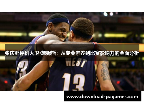 张庆鹏评价大卫·詹姆斯：从专业素养到比赛影响力的全面分析