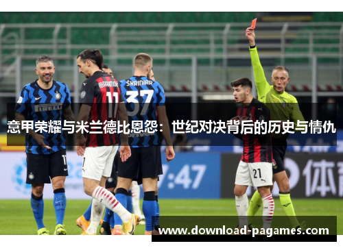 意甲荣耀与米兰德比恩怨:世纪对决背后的历史与情仇 意甲荣耀与米兰德比恩怨:世纪对决背后的历史与情仇