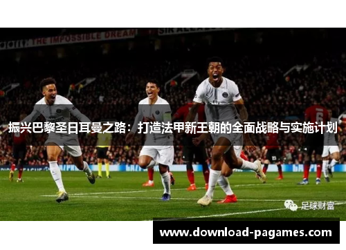 振兴巴黎圣日耳曼之路:打造法甲新王朝的全面战略与实施计划 振兴巴黎圣日耳曼之路:打造法甲新王朝的全面战略与实施计划