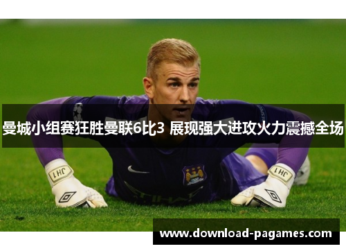 曼城小组赛狂胜曼联6比3 展现强大进攻火力震撼全场 曼城小组赛狂胜曼联6比3 展现强大进攻火力震撼全场