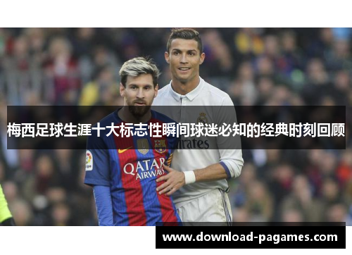 梅西足球生涯十大标志性瞬间球迷必知的经典时刻回顾 梅西足球生涯十大标志性瞬间球迷必知的经典时刻回顾
