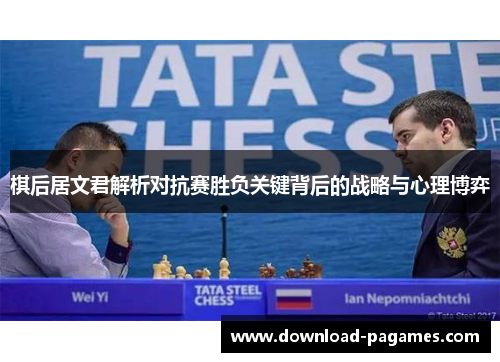 棋后居文君解析对抗赛胜负关键背后的战略与心理博弈