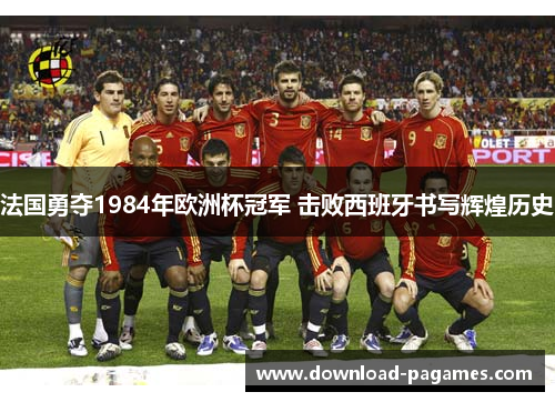 法国勇夺1984年欧洲杯冠军 击败西班牙书写辉煌历史 法国勇夺1984年欧洲杯冠军 击败西班牙书写辉煌历史