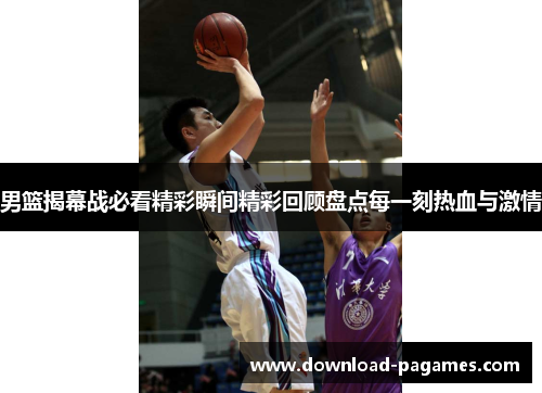 男篮揭幕战必看精彩瞬间精彩回顾盘点每一刻热血与激情