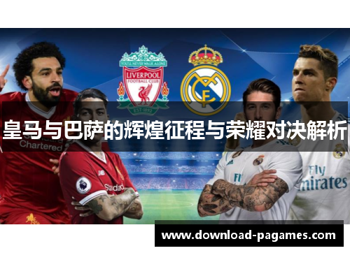 皇马与巴萨的辉煌征程与荣耀对决解析