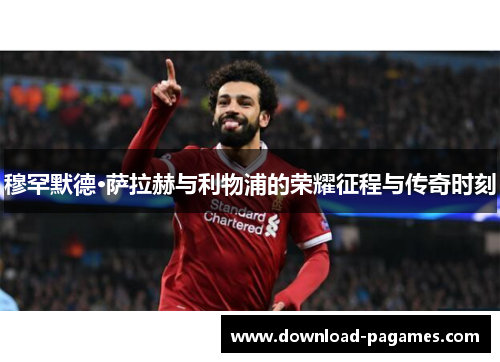 穆罕默德·萨拉赫与利物浦的荣耀征程与传奇时刻