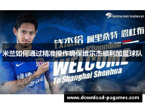 米兰如何通过精准操作确保维尔杰顺利加盟球队