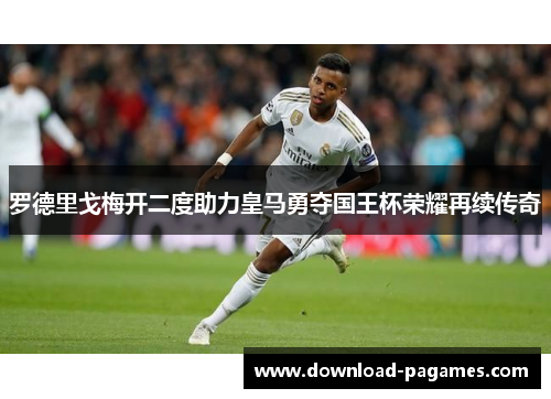 罗德里戈梅开二度助力皇马勇夺国王杯荣耀再续传奇