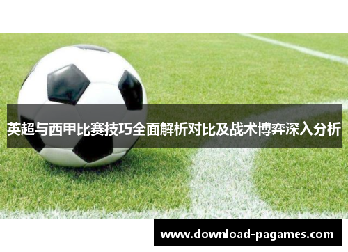 英超与西甲比赛技巧全面解析对比及战术博弈深入分析