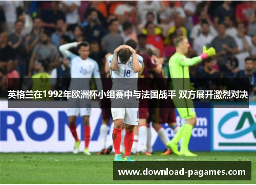 英格兰在1992年欧洲杯小组赛中与法国战平 双方展开激烈对决
