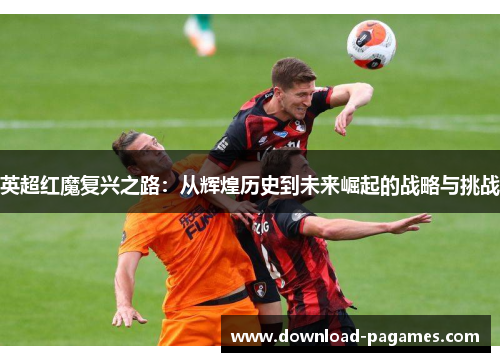 英超红魔复兴之路：从辉煌历史到未来崛起的战略与挑战
