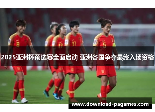 2025亚洲杯预选赛全面启动 亚洲各国争夺最终入场资格