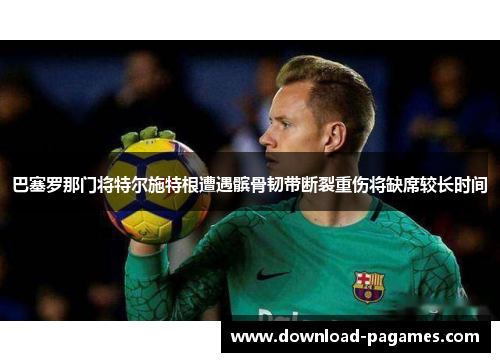 巴塞罗那门将特尔施特根遭遇髌骨韧带断裂重伤将缺席较长时间