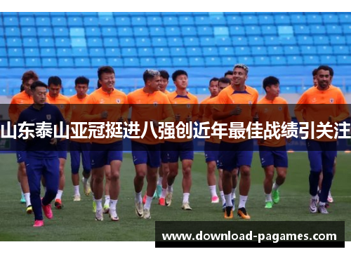 山东泰山亚冠挺进八强创近年最佳战绩引关注