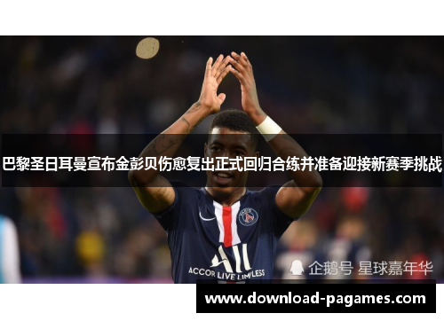 巴黎圣日耳曼宣布金彭贝伤愈复出正式回归合练并准备迎接新赛季挑战