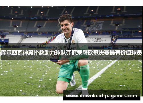库尔图瓦神勇扑救助力球队夺冠荣膺欧冠决赛最有价值球员